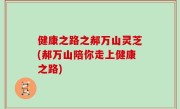 健康之路之郝万山灵芝(郝万山陪你走上健康之路)