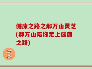 健康之路之郝万山灵芝(郝万山陪你走上健康之路)