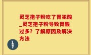 灵芝孢子粉吃了胃犯酸_灵芝孢子粉导致胃酸过多？了解原因及解决方法