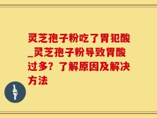 灵芝孢子粉吃了胃犯酸_灵芝孢子粉导致胃酸过多？了解原因及解决方法