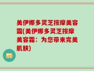 美伊娜多灵芝按摩美容霜(美伊娜多灵芝按摩美容霜：为您带来完美肌肤)