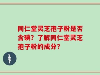 同仁堂灵芝孢子粉是否含碘？了解同仁堂灵芝孢子粉的成分？