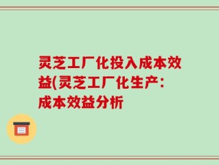 灵芝工厂化投入成本效益(灵芝工厂化生产：成本效益分析