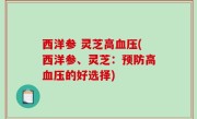 西洋参 灵芝高血压(西洋参、灵芝：预防高血压的好选择)