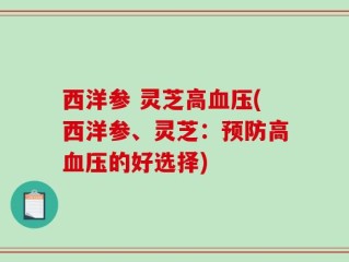 西洋参 灵芝高血压(西洋参、灵芝：预防高血压的好选择)