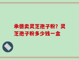 承德卖灵芝孢子粉？灵芝孢子粉多少钱一盒