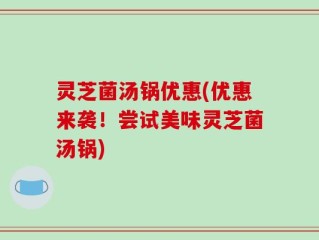 灵芝菌汤锅优惠(优惠来袭！尝试美味灵芝菌汤锅)