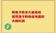 喝孢子粉多久能吸收 探究孢子粉吸收所需的大概时间