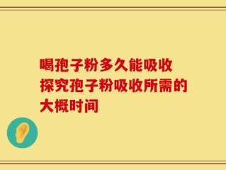 喝孢子粉多久能吸收 探究孢子粉吸收所需的大概时间