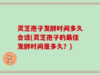 灵芝孢子发酵时间多久合适(灵芝孢子的最佳发酵时间是多久？)
