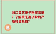 浙江灵芝孢子粉贸易商？了解灵芝孢子粉的产地和贸易商？