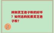 辨别灵芝孢子粉的好坏？如何选购优质灵芝孢子粉？
