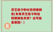 灵芝孢子粉吃完排便颜色(食用灵芝孢子粉后排便颜色异常？这可能是原因！)