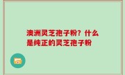 澳洲灵芝孢子粉？什么是纯正的灵芝孢子粉