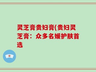 灵芝膏贵妇膏(贵妇灵芝膏：众多名媛护肤首选