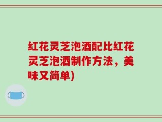 红花灵芝泡酒配比红花灵芝泡酒制作方法，美味又简单)