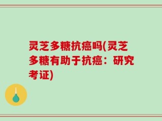 灵芝多糖抗癌吗(灵芝多糖有助于抗癌：研究考证)