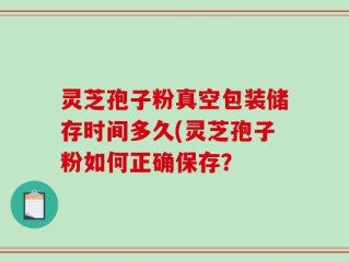 灵芝孢子粉真空包装储存时间多久(灵芝孢子粉如何正确保存？