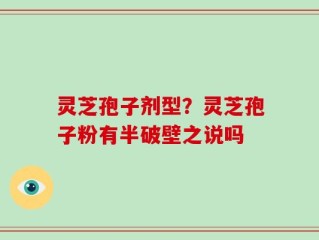 灵芝孢子剂型？灵芝孢子粉有半破壁之说吗