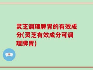 灵芝调理脾胃的有效成分(灵芝有效成分可调理脾胃)