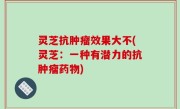 灵芝抗肿瘤效果大不(灵芝：一种有潜力的抗肿瘤药物)