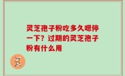 灵芝孢子粉吃多久嗯停一下？过期的灵芝孢子粉有什么用
