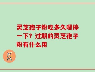 灵芝孢子粉吃多久嗯停一下？过期的灵芝孢子粉有什么用