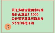 灵芝多糖含量国家标准是什么意思？1000公斤灵芝萃体可取出多少公斤纯孢子油
