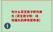为什么灵芝孢子粉作用大 (灵芝孢子粉：功效强大的神奇营养素)