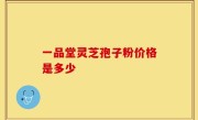 一品堂灵芝孢子粉价格是多少