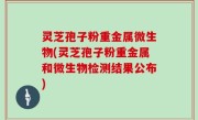 灵芝孢子粉重金属微生物(灵芝孢子粉重金属和微生物检测结果公布)