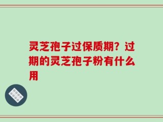 灵芝孢子过保质期？过期的灵芝孢子粉有什么用