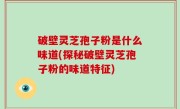 破壁灵芝孢子粉是什么味道(探秘破壁灵芝孢子粉的味道特征)