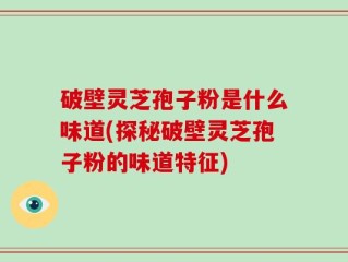 破壁灵芝孢子粉是什么味道(探秘破壁灵芝孢子粉的味道特征)