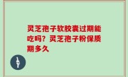 灵芝孢子软胶囊过期能吃吗？灵芝孢子粉保质期多久