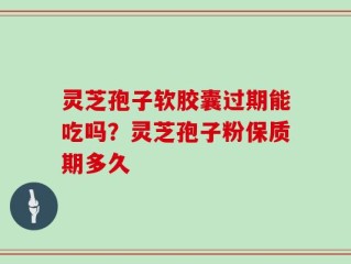 灵芝孢子软胶囊过期能吃吗？灵芝孢子粉保质期多久