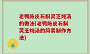 老鸭陈皮石斛灵芝炖汤的做法(老鸭陈皮石斛灵芝炖汤的简易制作方法)