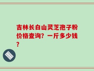 吉林长白山灵芝孢子粉价格查询？一斤多少钱？