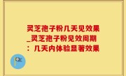 灵芝孢子粉几天见效果_灵芝孢子粉见效周期：几天内体验显著效果