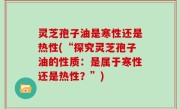 灵芝孢子油是寒性还是热性(“探究灵芝孢子油的性质：是属于寒性还是热性？”)