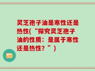 灵芝孢子油是寒性还是热性(“探究灵芝孢子油的性质：是属于寒性还是热性？”)