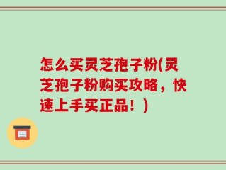 怎么买灵芝孢子粉(灵芝孢子粉购买攻略，快速上手买正品！)