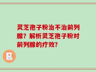 灵芝孢子粉治不治前列腺？解析灵芝孢子粉对前列腺的疗效？