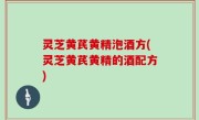 灵芝黄芪黄精泡酒方(灵芝黄芪黄精的酒配方)