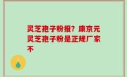灵芝孢子粉报？康京元灵芝孢子粉是正规厂家不