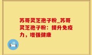 苏哥灵芝孢子粉_苏哥灵芝孢子粉：提升免疫力，增强健康