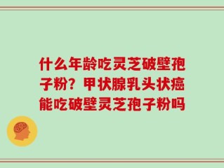 什么年龄吃灵芝破壁孢子粉？甲状腺乳头状癌能吃破壁灵芝孢子粉吗