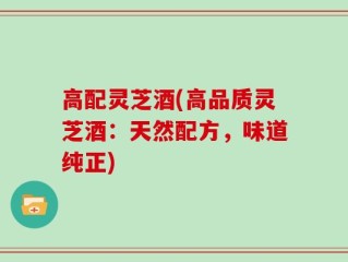 高配灵芝酒(高品质灵芝酒：天然配方，味道纯正)