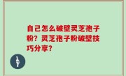 自己怎么破壁灵芝孢子粉？灵芝孢子粉破壁技巧分享？