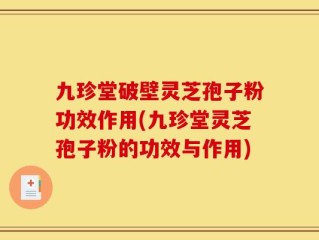 九珍堂破壁灵芝孢子粉功效作用(九珍堂灵芝孢子粉的功效与作用)